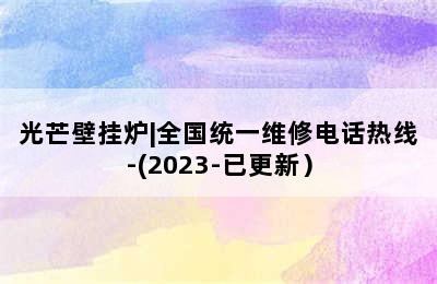 光芒壁挂炉|全国统一维修电话热线-(2023-已更新）